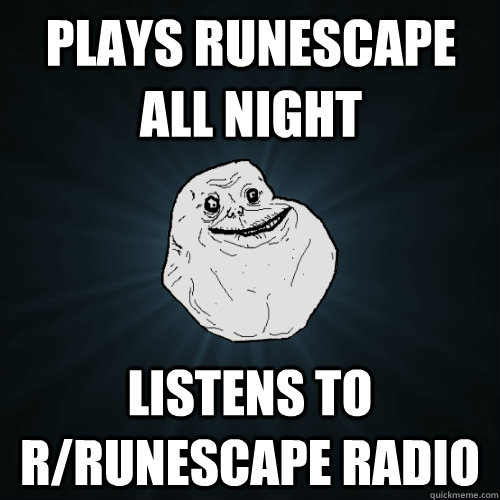 Plays runescape all night Listens to r/Runescape Radio  Forever Alone