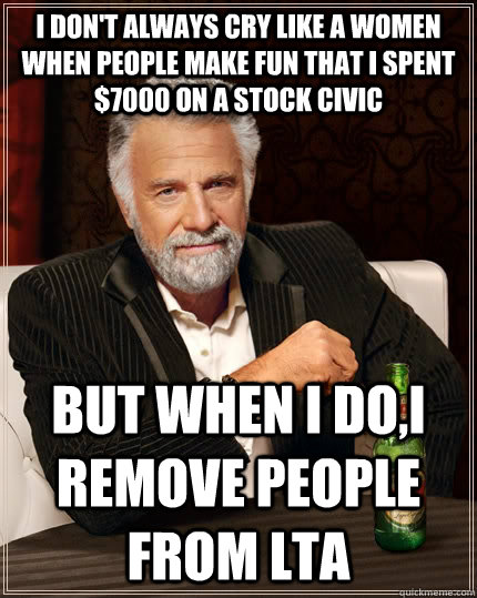 I don't always cry like a women when people make fun that i spent $7000 on a stock civic  but when I do,i remove people from LTA   The Most Interesting Man In The World