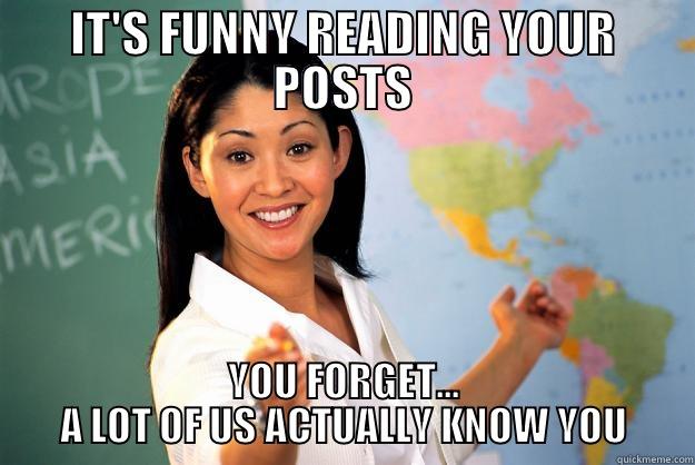 IT'S FUNNY READING YOUR POSTS YOU FORGET... A LOT OF US ACTUALLY KNOW YOU Unhelpful High School Teacher