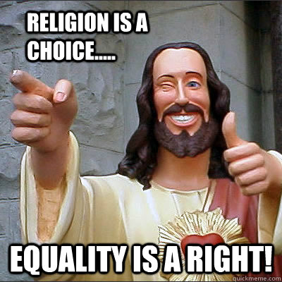 Religion is a choice..... Equality is a Right!  Religion