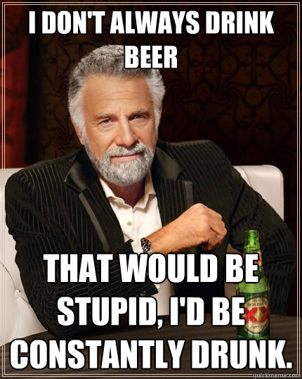 I don't always drink beer That would be stupid, I'd be constantly drunk.  The Most Interesting Man In The World