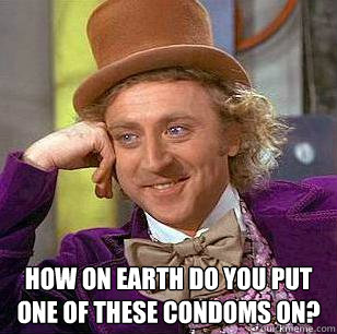  How on earth do you put one of these condoms on?  Condescending Wonka