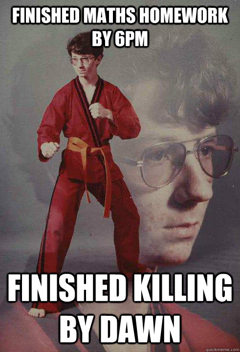 finished maths homework by 6pm finished killing by dawn  Karate Kyle