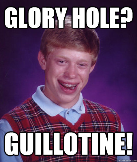 glory hole? Guillotine!  Bad Luck Brian