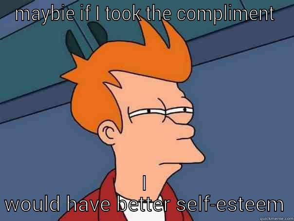 MAYBIE IF I TOOK THE COMPLIMENT I WOULD HAVE BETTER SELF-ESTEEM Futurama Fry