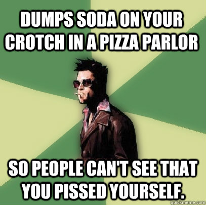 Dumps soda on your crotch in a pizza parlor so People can't see that you pissed yourself.  Helpful Tyler Durden