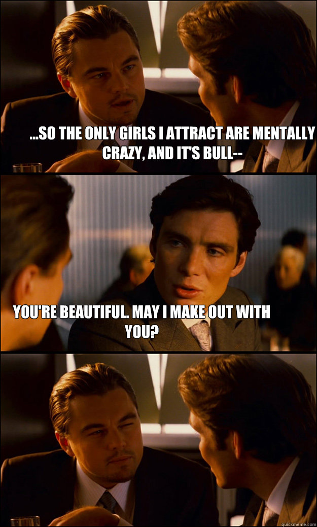 ...so the only girls I attract are mentally crazy, and it's bull-- You're beautiful. May I make out with you?  Inception