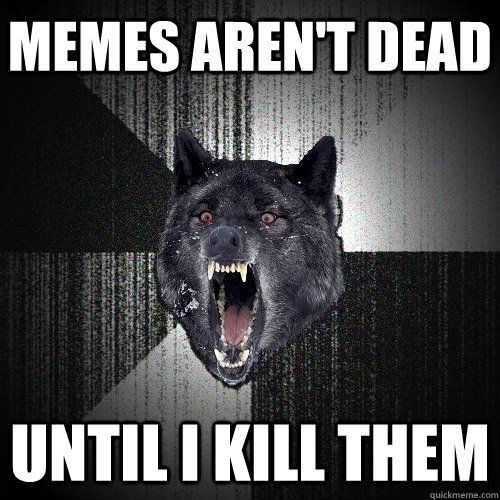 memes aren't dead until i kill them - memes aren't dead until i kill them  Insanity Wolf