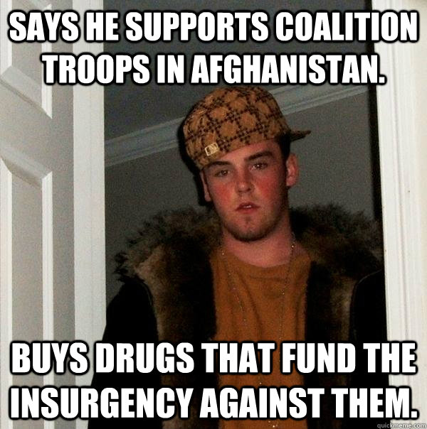 says he Supports coalition troops in Afghanistan. buys drugs that fund the insurgency against them. - says he Supports coalition troops in Afghanistan. buys drugs that fund the insurgency against them.  Scumbag Steve