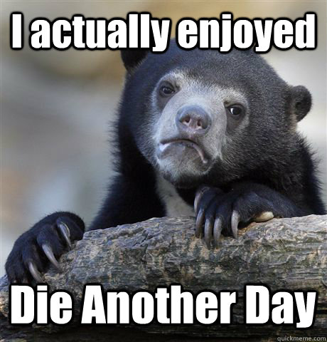 I actually enjoyed Die Another Day - I actually enjoyed Die Another Day  Confession Bear