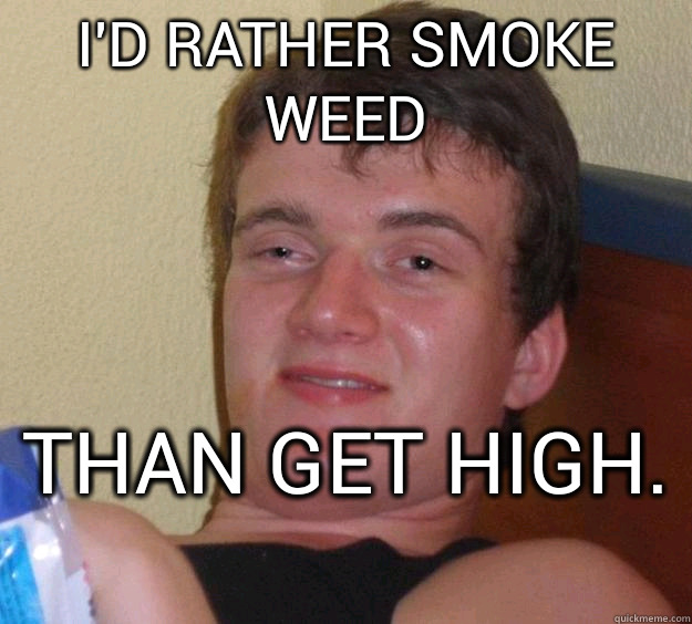 I'd rather smoke weed than get high.   10 Guy