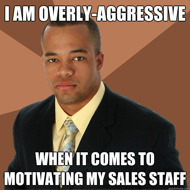 I am overly-aggressive  When it comes to motivating my sales staff  Successful Black Man