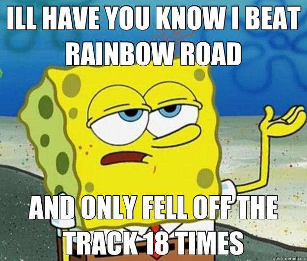 ILL HAVE YOU KNOW I BEAT RAINBOW ROAD AND ONLY FELL OFF THE TRACK 18 TIMES  Tough Spongebob