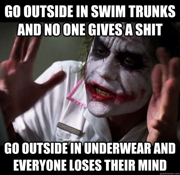 Go outside in swim trunks and no one gives a shit go outside in underwear and everyone loses their mind  joker