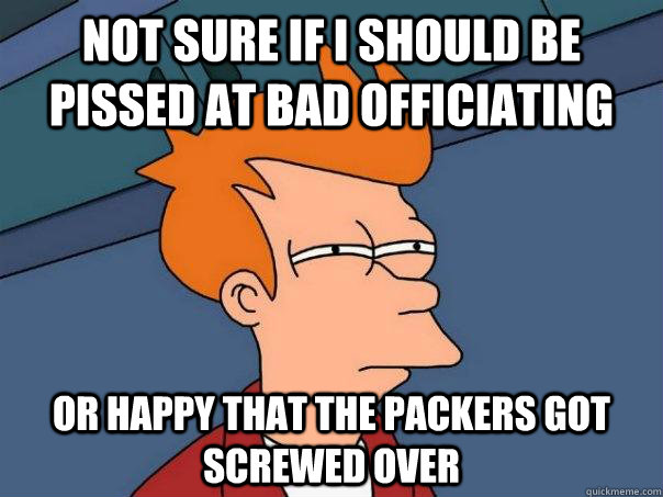 Not sure if I should be pissed at bad officiating or happy that the Packers got screwed over  Futurama Fry