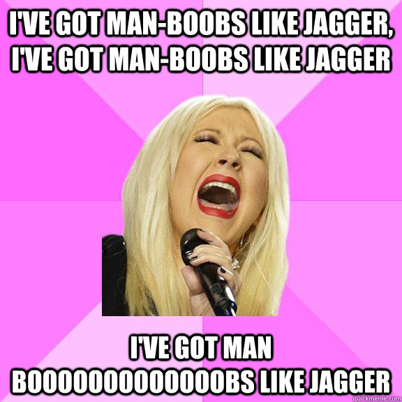 I've got man-boobs like Jagger, I've got man-boobs like jagger I've got man booooooooooooobs like jagger  Wrong Lyrics Christina