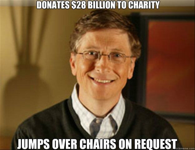 Donates $28 Billion to charity Jumps over chairs on request  Good guy gates