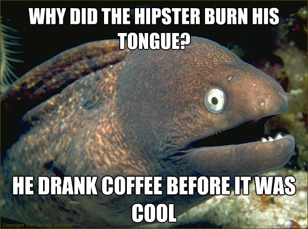 Why did the hipster burn his tongue? He drank coffee before it was cool  Bad Joke Eel