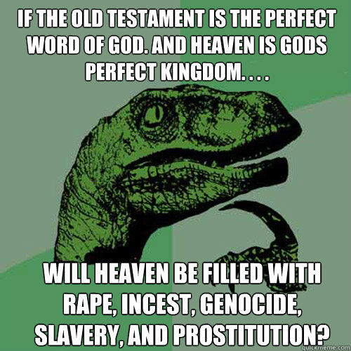 If the old testament is the perfect word of god. And heaven is gods perfect kingdom. . . .  will heaven be filled with rape, incest, genocide, slavery, and prostitution?  Philosoraptor