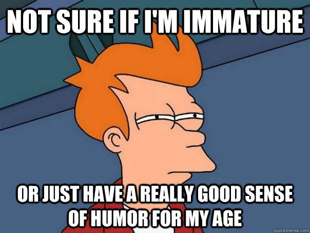 Not sure if I'm immature Or just have a really good sense of humor for my age  Futurama Fry