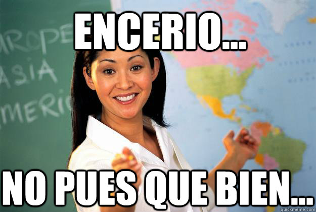 encerio... no pues que bien...  Unhelpful High School Teacher