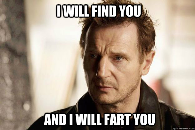 I will find you and i will fart you  Liam neeson