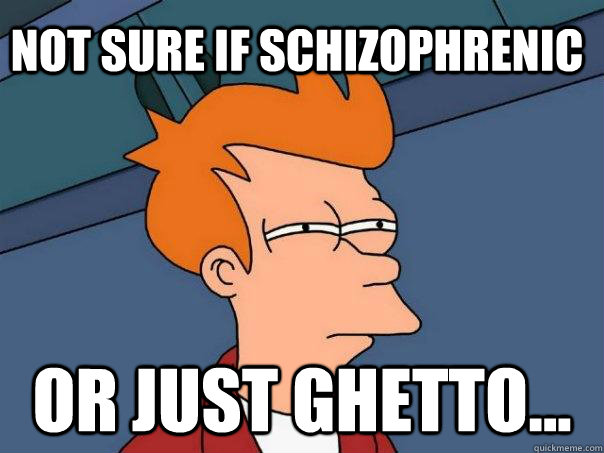 Not sure if schizophrenic Or just ghetto...  Futurama Fry