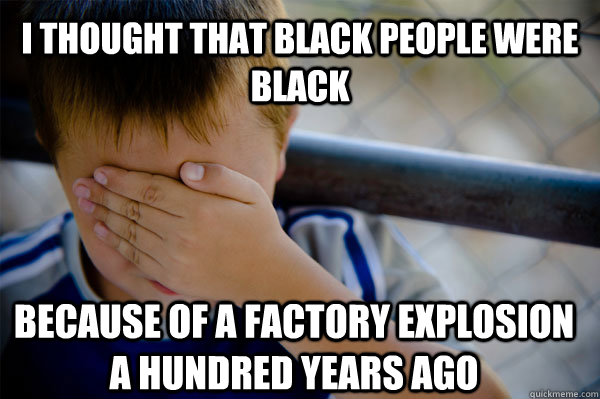 I thought that black people were black Because of a factory explosion a hundred years ago  Confession kid