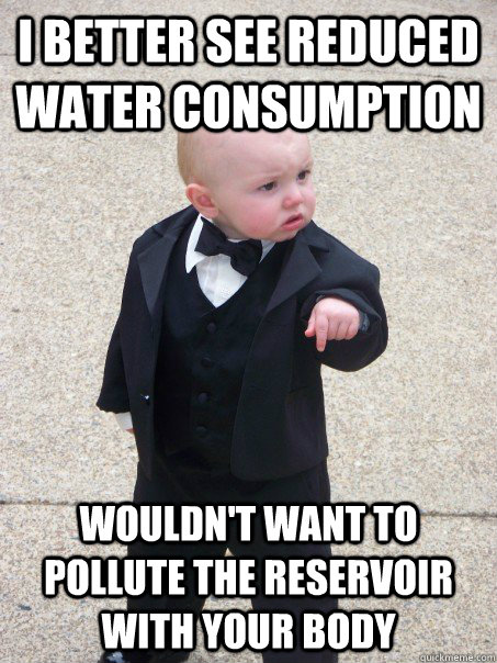 I better See Reduced Water consumption wouldn't want to pollute the reservoir with your body  Baby Godfather