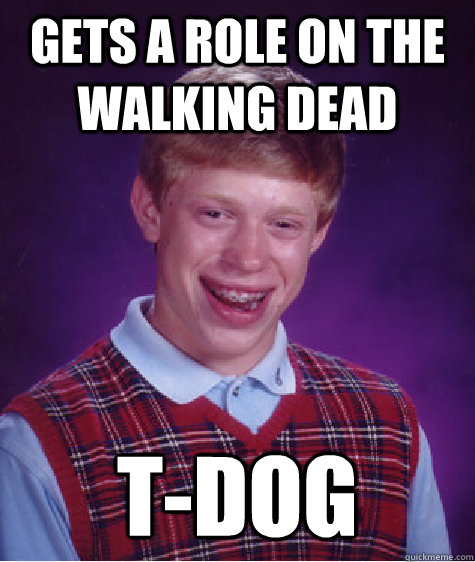 Gets a role on the walking dead T-Dog  Bad Luck Brian