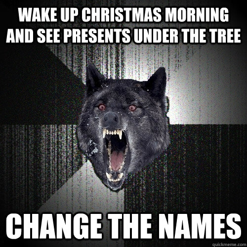 wake up christmas morning and see presents under the tree change the names  Insanity Wolf