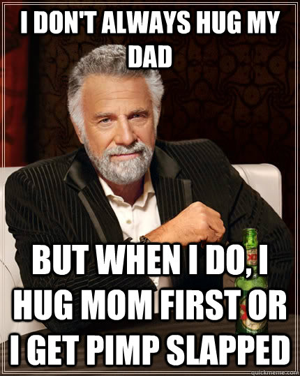 i don't always hug my dad but when i do, i hug mom first or i get pimp slapped  The Most Interesting Man In The World