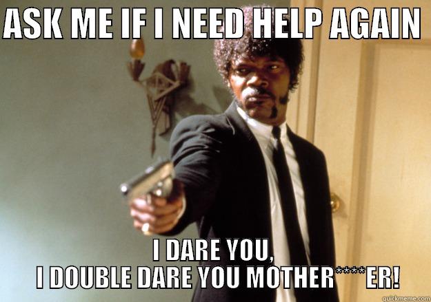 ASK ME IF I NEED HELP AGAIN  I DARE YOU,   I DOUBLE DARE YOU MOTHER****ER! Samuel L Jackson