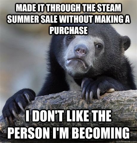 Made it through the Steam Summer Sale without making a purchase I don't like the person I'm becoming - Made it through the Steam Summer Sale without making a purchase I don't like the person I'm becoming  Confession Bear