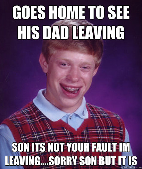 goes home to see his dad leaving
 son its not your fault im leaving....Sorry son but it is
  Bad Luck Brian