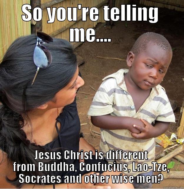 SO YOU'RE TELLING ME.... JESUS CHRIST IS DIFFERENT FROM BUDDHA, CONFUCIUS, LAO-TZE, SOCRATES AND OTHER WISE MEN? Skeptical Third World Kid