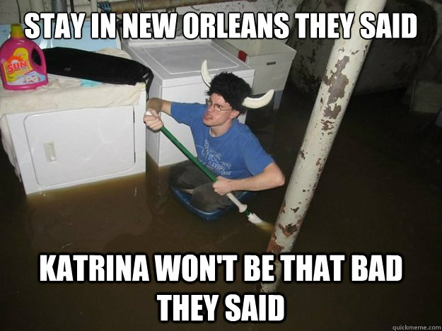 Stay in new orleans they said Katrina won't be that bad they said  Do the laundry they said