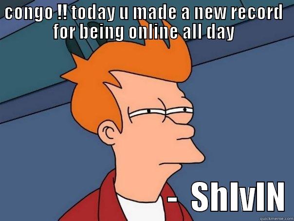 CONGO !! TODAY U MADE A NEW RECORD  FOR BEING ONLINE ALL DAY                             -  SHIVIN Futurama Fry