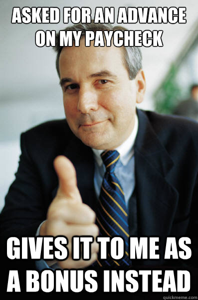 asked for an advance on my paycheck gives it to me as a bonus instead - asked for an advance on my paycheck gives it to me as a bonus instead  Good Guy Boss