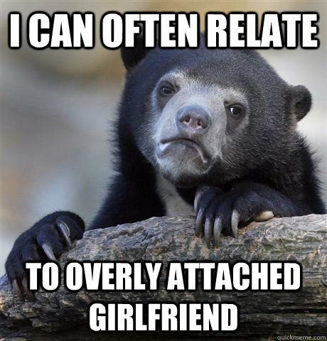 i can often relate to overly attached girlfriend  Confession Bear