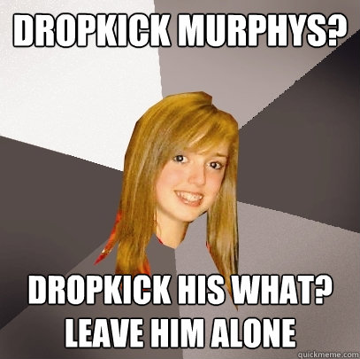 Dropkick murphys? Dropkick his what? leave him alone - Dropkick murphys? Dropkick his what? leave him alone  Musically Oblivious 8th Grader