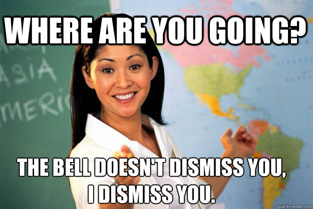 Where are you going? The bell doesn't dismiss you, I dismiss you. - Where are you going? The bell doesn't dismiss you, I dismiss you.  Unhelpful High School Teacher