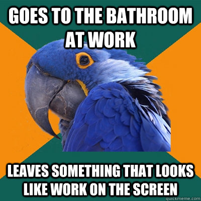 Goes to the bathroom at work leaves something that looks like work on the screen  Paranoid Parrot