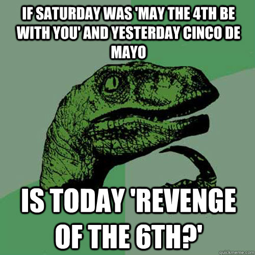 If Saturday was 'May the 4th be with you' and yesterday Cinco de Mayo Is today 'Revenge of the 6th?'  Philosoraptor