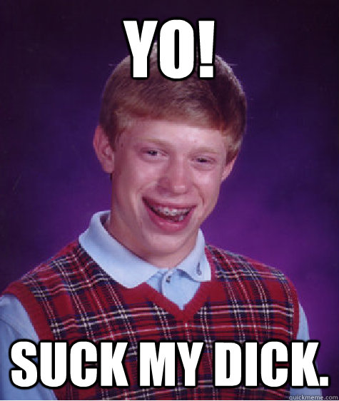 Yo! suck my dick.  Bad Luck Brian