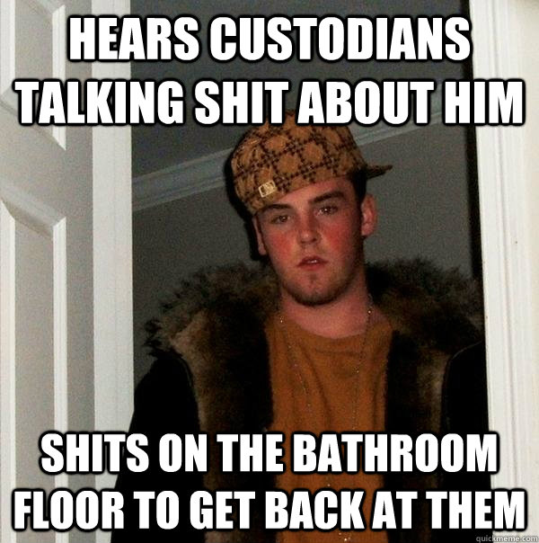 Hears custodians talking shit about him Shits on the bathroom floor to get back at them  Scumbag Steve