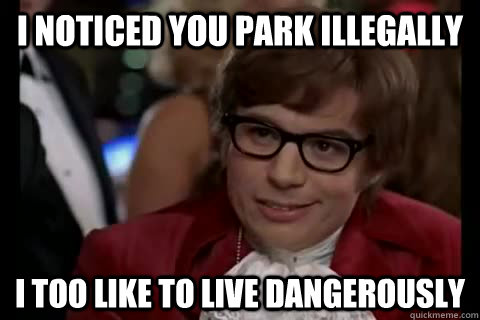 I noticed you park illegally i too like to live dangerously  Dangerously - Austin Powers