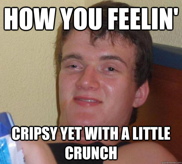 How you feelin' Cripsy yet with a little crunch  10 Guy