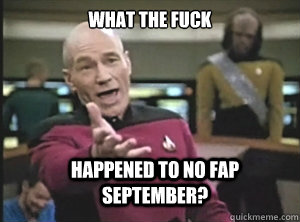 WHAT the fuck happened to NO FAP September?  Annoyed Picard