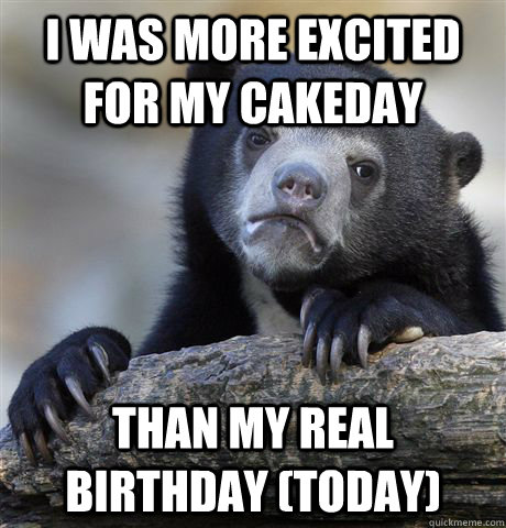 I was more excited for my cakeday than my real birthday (today) - I was more excited for my cakeday than my real birthday (today)  Confession Bear